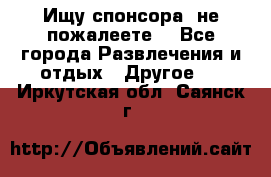 Ищу спонсора .не пожалеете. - Все города Развлечения и отдых » Другое   . Иркутская обл.,Саянск г.